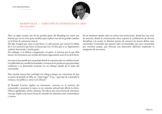 COLABORADORES
Ramón Ollé — Director de Estrategia de Grey
(@ramonolle)
Hace ya algún tiempo uno de los grandes gurús del Branding me contó una
historia que servía como gran metáfora para explicar uno de los grandes cambios
en la forma de comunicar marcas.
Me dijo: Imagina que estas en una fiesta y a cada persona que conoces le hablas
de ti. Les cuentas lo que haces, lo bueno que eres y lo bien que te va. Seguramente
acabarás aburriendo a mucha gente.
Sin embargo, si te dedicas a preguntarle a la gente, te interesas por lo que ellos
hacen y les entretienes con sentido del humor seguramente serás el rey de la fiesta.
Las marcas han pasado por un período donde la comunicación era unidireccional.
La publicidad nos contaba las bondades y ventajas de los productos que pretendían
vendernos y en demasiadas ocasiones era un enfoque alejado de la visión del
consumidor.
Hoy muchas marcas han cambiado ese enfoque porque son conscientes de que
su punto de partida no debe ser “¿Qué hago?” Si no, “¿qué tipo de contenido le
interesa a mi público y cómo se lo ofrezco?”
El Branded Content implica ser interesante, centrarse en el universo del
consumidor y presentar la marca en un contexto cultural más allá de la oferta.
Ofrecer significados, valores, historias. No sólo es una nueva forma de comunicar
sino que implica una nueva forma de entender las relaciones entre consumidores
y marcas.
En un momento donde cada vez existen más restricciones, donde hay una crisis
de atención, donde la comunicación eficaz requiere la combinación de diversas
disciplinas y la acción en distintos puntos de contacto las marcas deben crear
contenidos. Contenidos que aporten valor al consumidor, que sean consumidos
por iniciativa propia, que ofrezcan una dimensión adicional ampliando el
imaginario de una marca.
#foxize
 