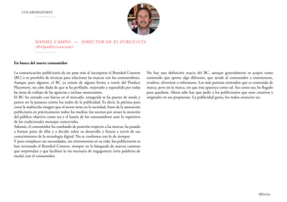COLABORADORES
DANIEL CAMPO — Director de El Publicista
(@elpublicistacom)
En busca del nuevo consumidor
La comunicación publicitaria da un paso más al incorporar el Branded Content
(BC) a su portfolio de técnicas para relacionar las marcas con los consumidores.
Aunque para algunos, el BC ya existía de alguna forma a través del Product
Placement, no cabe duda de que se ha perfilado, mejorado y expandido por todas
las áreas de trabajo de las agencias e incluso anunciantes.
El BC ha entrado con fuerza en el mercado, enseguida se ha puesto de moda y
parece ser la panacea contra los males de la publicidad. Es decir, la pócima para
curar la maltrecha imagen que el sector tiene en la sociedad, fruto de la saturación
publicitaria en prácticamente todos los medios, los excesos por atraer la atención
del público objetivo como sea y el hastío de los consumidores ante lo repetitivo
de los tradicionales mensajes comerciales.
Además, el consumidor ha cambiado de posición respecto a las marcas, ha pasado
a formar parte de ellas y a decidir sobre su desarrollo y futuro a través de sus
conocimientos de la tecnología digital. No se conforma con lo de siempre.
Y para complacer sus necesidades, sin entrometerse en su vida, los publicitarios se
han inventado el Branded Content, siempre en la búsqueda de nuevos caminos
que sorprendan y que faciliten la vía necesaria de engagement (otra palabrita de
moda) con el consumidor.
No hay una definición exacta del BC, aunque generalmente se acepta como
contenido que aporte algo diferente, que ayude al consumidor a entretenerse,
evadirse, divertirse o informarse. Los más puristas entienden que es contenido de
marca, pero sin la marca, sin que ésta aparezca como tal. Sea como sea, ha llegado
para quedarse. Ahora sólo hay que pedir a los publicitarios que sean creativos y
originales en sus propuestas. La publicidad gusta, los malos anuncios no.
#foxize
 