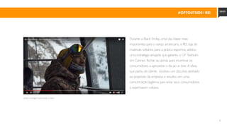 10
#OPTOutside | REI
Durante a Black Friday, uma das datas mais
importantes para o varejo americano, a REI, loja de
materiais voltados para a prática esportiva, adotou
uma estratégia arrojada que garantiu o GP Titanium
em Cannes: fechar as portas para incentivar os
consumidores a aproveitar o dia ao ar livre. A ideia,
que partiu do cliente, recebeu um discurso alinhado
ao propósito da empresa e resultou em uma
comunicação legítima para levar seus consumidores
a repensarem valores.
clique na imagem para assistir o vídeo
 