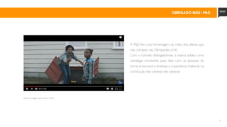 11
A P&G fez uma homenagem às mães dos atletas que
irão competir nas Olimpíadas 2016.
Com o conceito #obrigadomae, a marca adotou uma
estratégia envolvente para falar com as pessoas de
forma emocional e enfatizar a importância maternal na
construção das carreiras das pessoas.
obrigado mãe | p&g
clique na imagem para assistir o vídeo
 