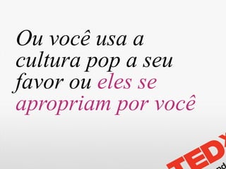 Ou você usa a
cultura pop a seu
favor ou eles se
apropriam por você
 