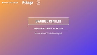 BRANDED CONTENT
Pasquale Borriello – 22.01.2018
Master Web, ICT e Culture Digitali
 