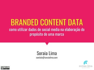 BRANDED CONTENT DATA
como utilizar dados de social media na elaboração do
propósito de uma marca
Soraia Lima
contato@soraialima.com
 