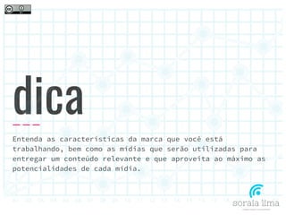 dica
Entenda as características da marca que você está
trabalhando, bem como as mídias que serão utilizadas para
entregar um conteúdo relevante e que aproveita ao máximo as
potencialidades de cada mídia.
 