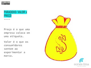 PARADOXO: VALOR x
PREÇO
Preço é o que uma
empresa coloca em
uma etiqueta.
Valor é o que os
consumidores
sentem ao
experimentar a
marca.
 