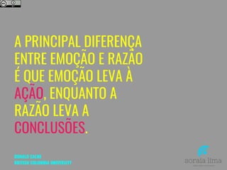 A PRINCIPAL DIFERENÇA
ENTRE EMOÇÃO E RAZÃO
É QUE EMOÇÃO LEVA À
AÇÃO, ENQUANTO A
RAZÃO LEVA A
CONCLUSÕES.
DONALD CALNE
BRITISH COLUMBIA UNIVERSITY
 