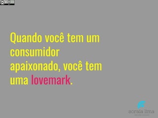 Quando você tem um
consumidor
apaixonado, você tem
uma lovemark.
 