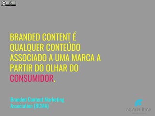 BRANDED CONTENT É
QUALQUER CONTEÚDO
ASSOCIADO A UMA MARCA A
PARTIR DO OLHAR DO
CONSUMIDOR.
Branded Content Marketing
Association (BCMA)
 
