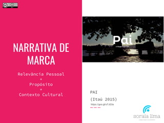NARRATIVA DE
MARCA
Relevância Pessoal
+
Propósito
+
Contexto Cultural
PAI
(Itaú 2015)
https://goo.gl/oTJG3a
 
