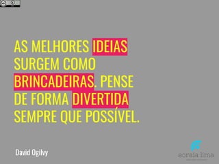 AS MELHORES IDEIAS
SURGEM COMO
BRINCADEIRAS. PENSE
DE FORMA DIVERTIDA
SEMPRE QUE POSSÍVEL.
David Ogilvy
 