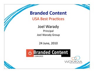 Branded	
  Content
 USA	
  Best	
  Prac-ces	
  
     Joel	
  Warady
            Principal
    Joel	
  Warady	
  Group

      24	
  June,	
  2010
 