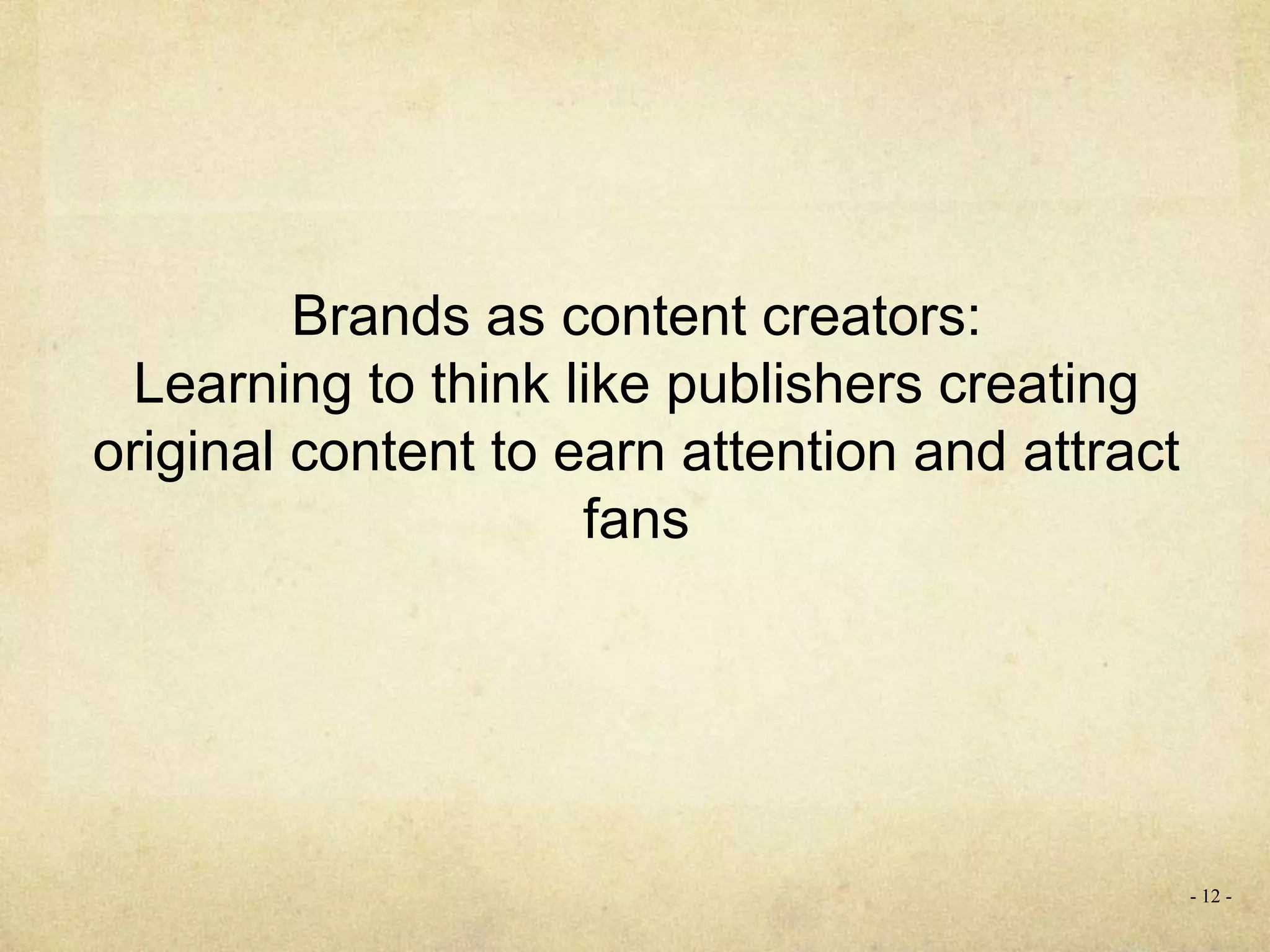 Brands as content creators:
Learning to think like publishers creating
original content to earn attention and attract
fans
- 12 -
 