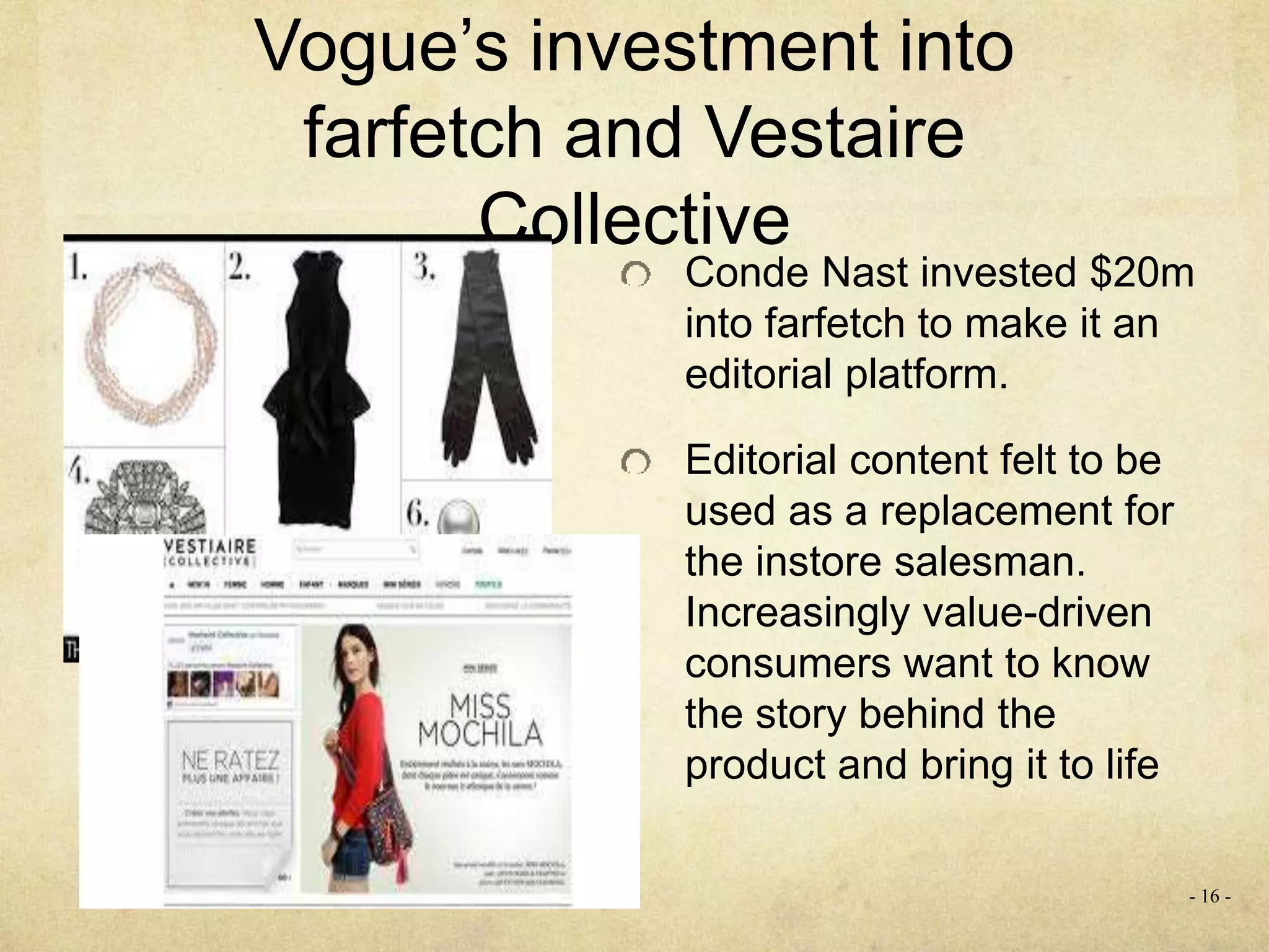 Vogue’s investment into
farfetch and Vestaire
Collective
Conde Nast invested $20m
into farfetch to make it an
editorial platform.
Editorial content felt to be
used as a replacement for
the instore salesman.
Increasingly value-driven
consumers want to know
the story behind the
product and bring it to life
- 16 -
 