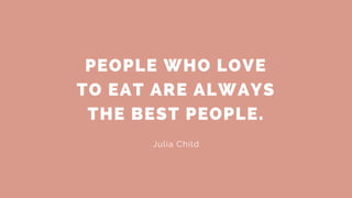 PEOPLE WHO LOVE
TO EAT ARE ALWAYS
THE BEST PEOPLE.
Julia Child
 