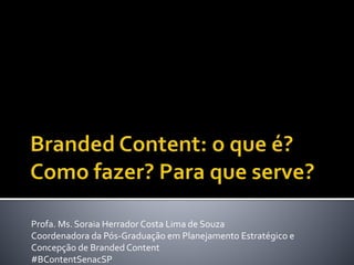 Profa. Ms. Soraia Herrador Costa Lima de Souza
Coordenadora da Pós-Graduação em Planejamento Estratégico e
Concepção de Branded Content
#BContentSenacSP
 