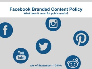 Facebook Branded Content Policy
What does it mean for public media?
(As of September 1, 2016)
 