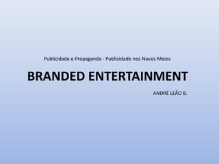 Publicidade e Propaganda - Publicidade nos Novos Meios
BRANDED ENTERTAINMENT
ANDRÉ LEÃO B.
 