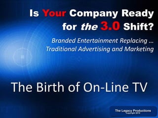 Is Your Company Ready
         for the 3.0 Shift?
        Branded Entertainment Replacing …
      Traditional Advertising and Marketing




The Birth of On-Line TV
 