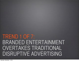 TREND 1 OF 7:
    BRANDED ENTERTAINMENT
    OVERTAKES TRADITIONAL
    DISRUPTIVE ADVERTISING
Saturday, December 1, 2012
 