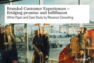 Brand Management
Brand Strategy
Service Design
Experience Design
Customer Experience
Branded Customer Experiences –  
Bridging promise and fulfillment
White Paper and Case Study by Rlevance Consulting
 