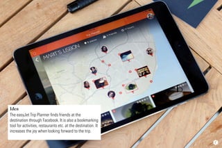 Idea
The easyJet Trip Planner ﬁnds friends at the
destination through Facebook. It is also a bookmarking
tool for activiti...