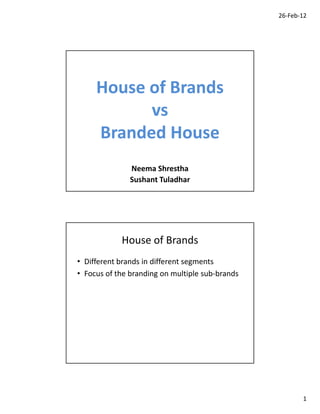 26‐Feb‐12




     House of Brands
           vs
     Branded House
               Neema Shrestha
               Sushant Tuladhar




            House of Brands
• Different brands in different segments
• Focus of the branding on multiple sub‐brands




                                                        1
 