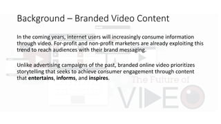 Background	– Branded	Video	Content
”How	Powerful	Will	Video	Become”
by	Tom	Hopkins ·	Published	April	11,	2017	
http://www.dreamgrow.com/video-marketing/
 