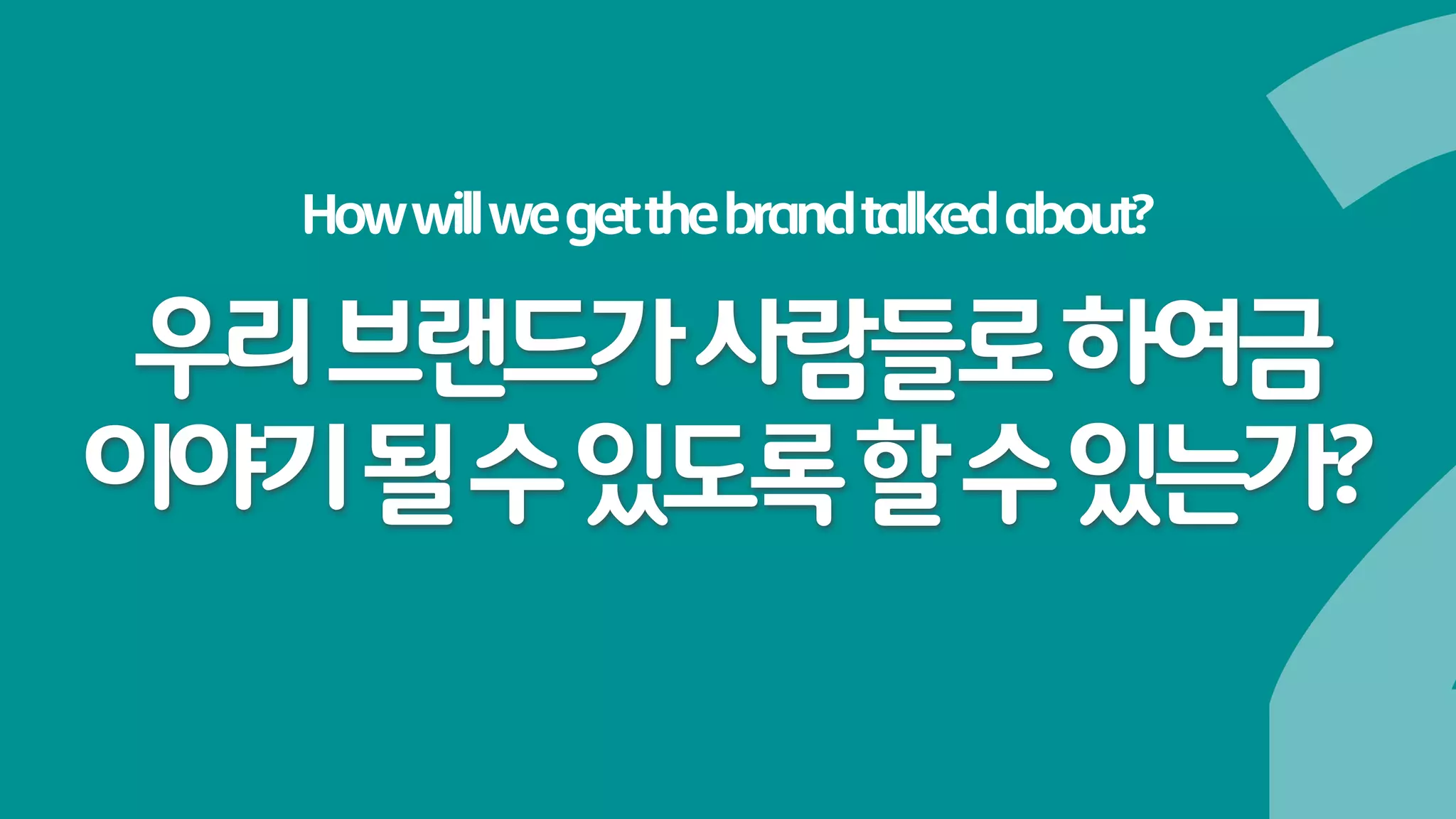 How will we get the brand talked about?

 우리 브랜드가 사람들로 하여금
이야기 될 수 있도록 할 수 있는가?
 