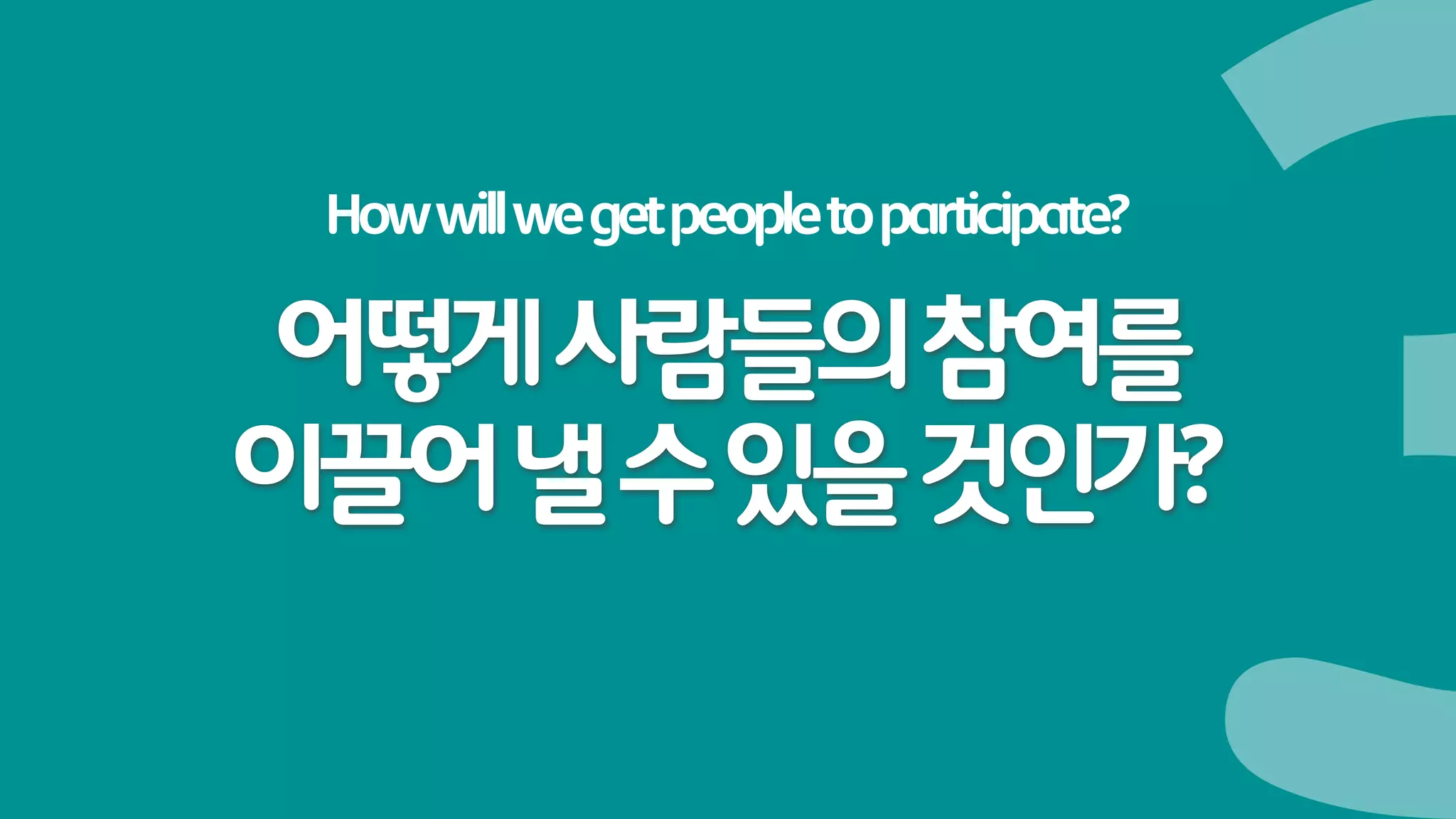 How will we get people to participate?

어떻게 사람들의 참여를
이끌어 낼 수 있을 것인가?
 