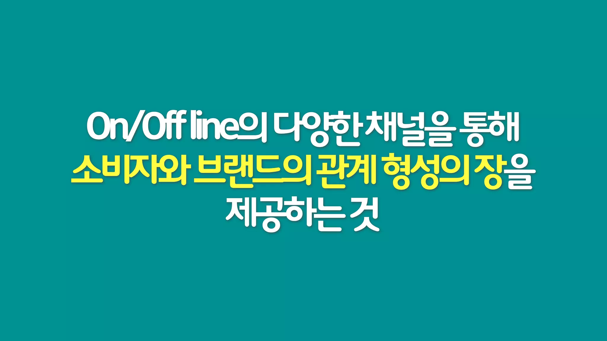 On/Off line의 다양한 채널을 통해
소비자와 브랜드의 관계 형성의 장을
           제공하는 것
 
