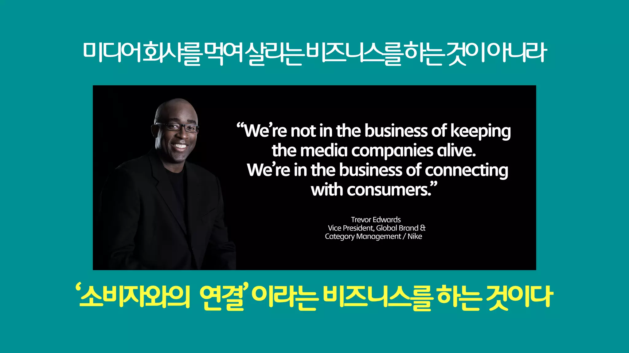 미디어회사를먹여살리는비즈니스를하는것이아니라

         “We’re not in the business of keeping
             the media companies alive.
          We’re in the business of connecting
                   with consumers.”
                            Trevor Edwards
                     Vice President, Global Brand &
                    Category Management / Nike




‘소비자와의 연결’ 이라는 비즈니스를 하는 것이다
 