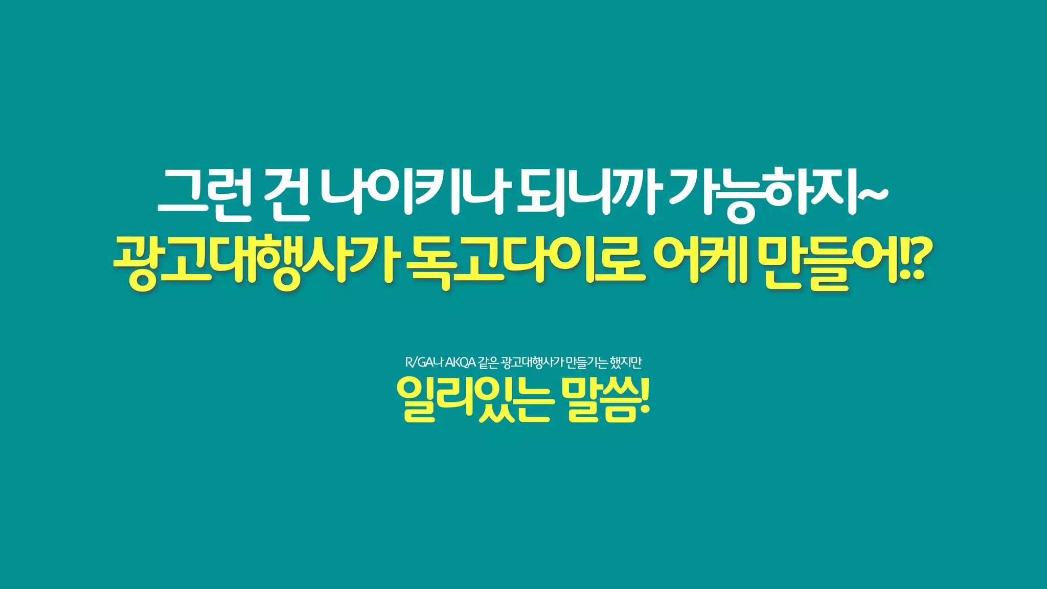 그런 건 나이키나 되니까 가능하지~
광고대행사가 독고다이로 어케 만들어!?
       R/GA나 AKQA 같은 광고대행사가 만들기는 했지만


       일리있는 말씀!
 