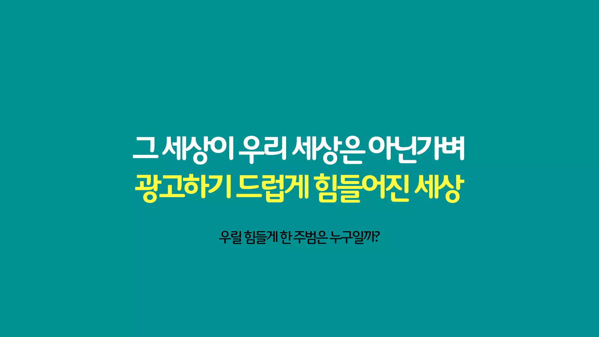 그 세상이 우리 세상은 아닌가벼
광고하기 드럽게 힘들어진 세상
    우릴 힘들게 한 주범은 누구일까?
 