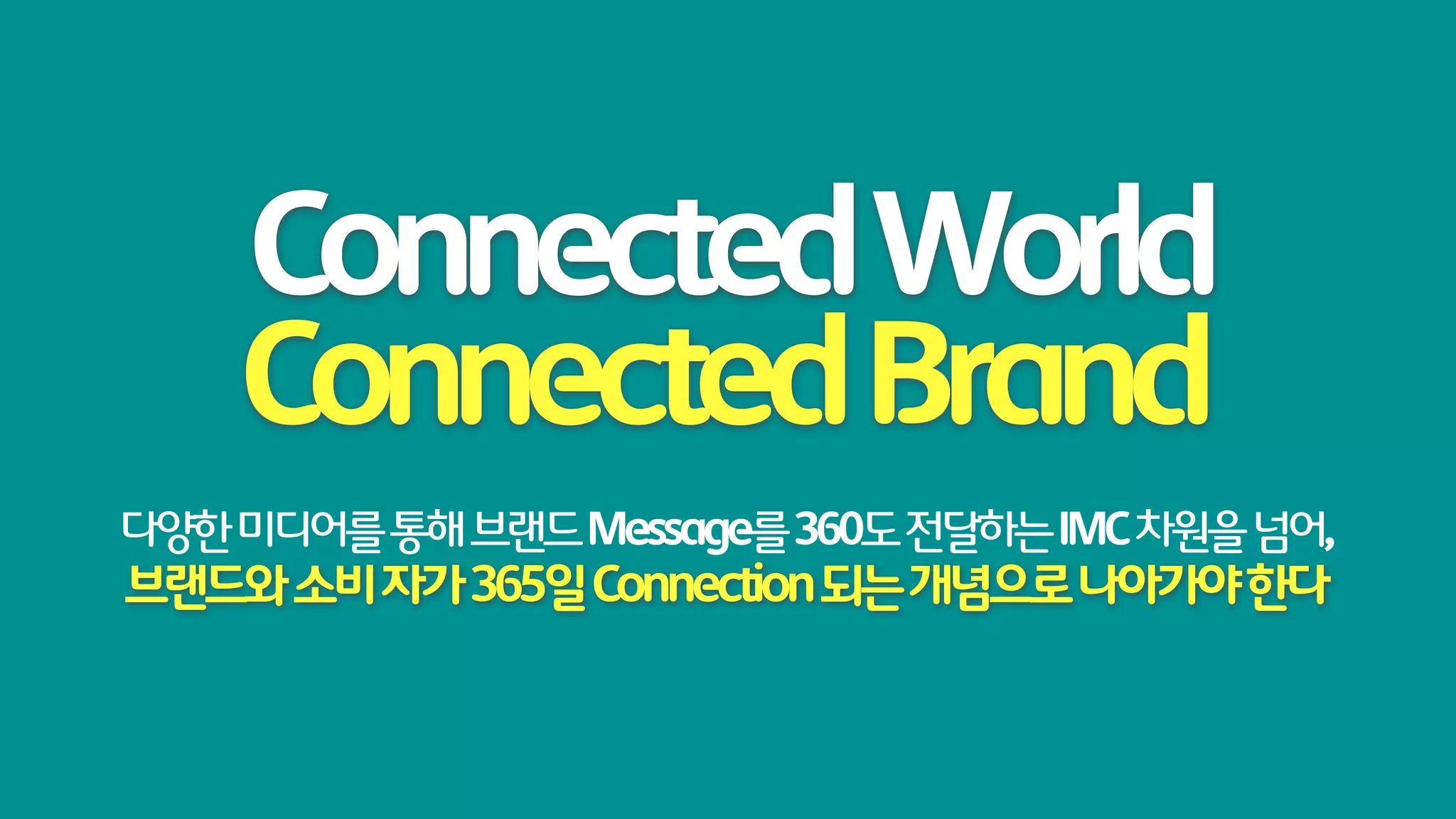 Connected World
    Connected Brand
다양한 미디어를 통해 브랜드 Message를 360도 전달하는 IMC 차원을 넘어,
브랜드와 소비 자가 365일 Connection 되는 개념으로 나아가야 한다
 