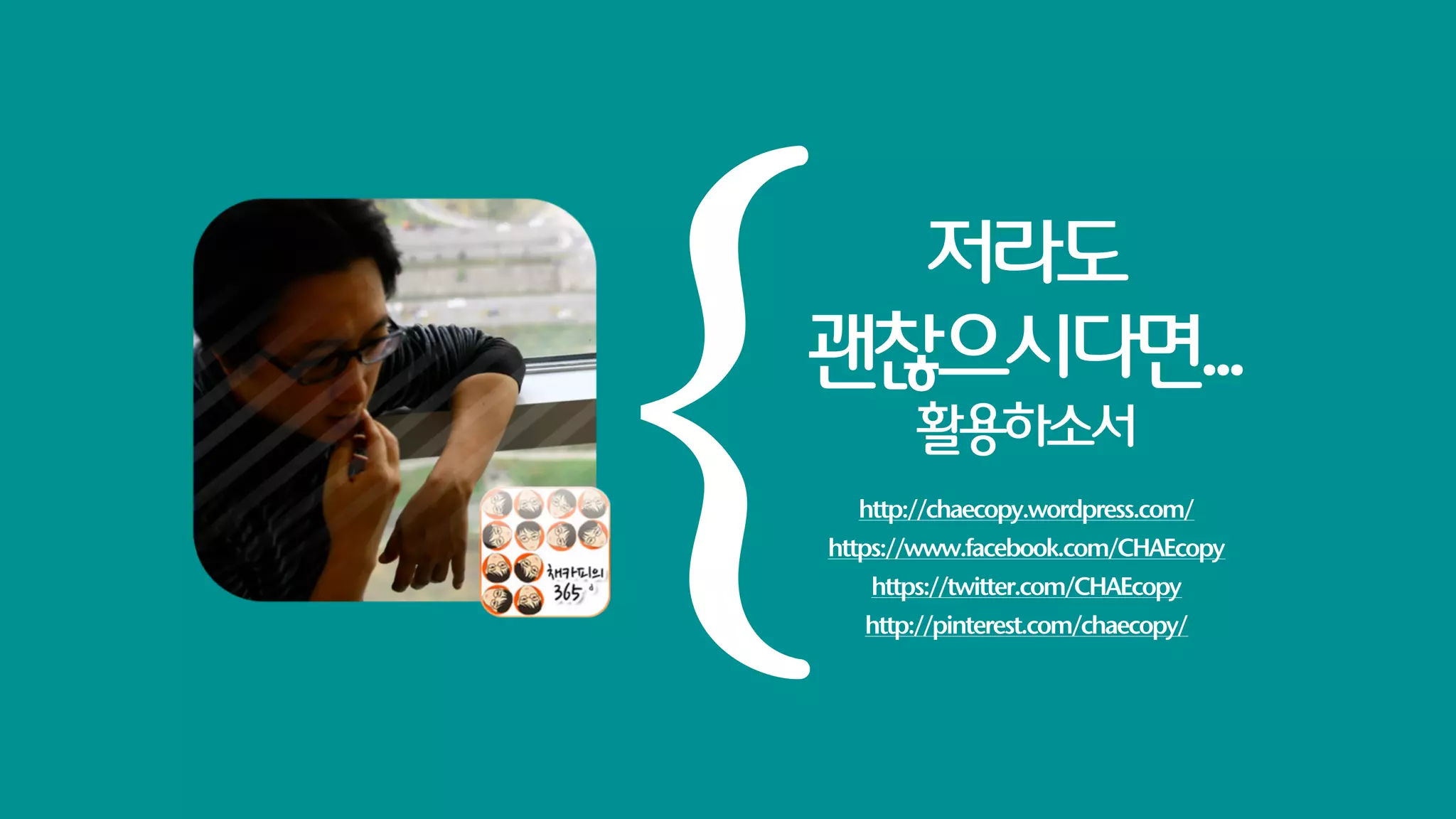 {
  저라도
괜찮으시다면...
           활용하소서
      http://chaecopy.wordpress.com/
    https://www.facebook.com/CHAEcopy
       https://twitter.com/CHAEcopy
       http://pinterest.com/chaecopy/
 