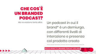 ROCCO ROSSITTO | BRANDED PODCAST | BTO 2022
Un podcast in cui il
brand* è un demiurgo,
con differenti livelli di
interazio...