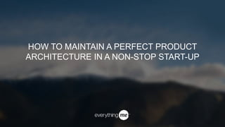 HOW TO MAINTAIN A PERFECT PRODUCT
ARCHITECTURE IN A NON-STOP START-UP
 