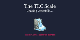 The TLC Scale
Chasing waterfalls...
Serious ScrumPaddy Corry,
 