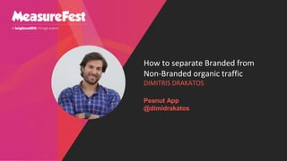 How to separate Branded from
Non-Branded organic traffic
DIMITRIS DRAKATOS
Peanut App
@dimidrakatos
 