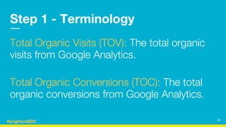 #brightonSEO
Step 1 - Terminology
Total Organic Visits (TOV): The total organic
visits from Google Analytics.
Total Organi...