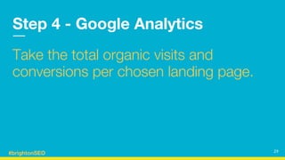 #brightonSEO
Step 4 - Google Analytics
Take the total organic visits and
conversions per chosen landing page.
29
 