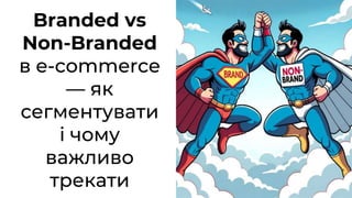 Branded vs
Non-Branded
в e-commerce
— як
сегментувати
і чому
важливо
трекати
 
