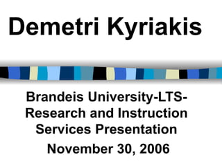 Demetri   Kyriakis Brandeis University-LTS-Research and Instruction Services Presentation November 30, 2006 