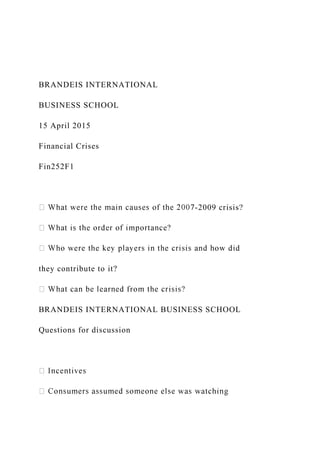 BRANDEIS INTERNATIONAL
BUSINESS SCHOOL
15 April 2015
Financial Crises
Fin252F1
-2009 crisis?
they contribute to it?
BRANDEIS INTERNATIONAL BUSINESS SCHOOL
Questions for discussion
 