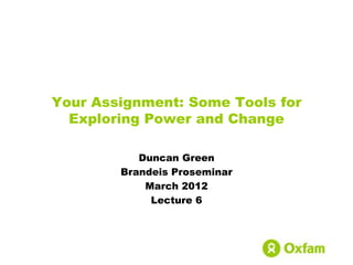 Your Assignment: Some Tools for
  Exploring Power and Change

           Duncan Green
        Brandeis Proseminar
            March 2012
             Lecture 6
 