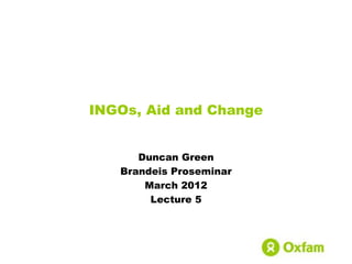 INGOs, Aid and Change


      Duncan Green
   Brandeis Proseminar
       March 2012
        Lecture 5
 