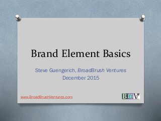 Brand Element Basics
Steve Guengerich, BroadBrush Ventures
December 2015
www.BroadBrushVentures.com
 