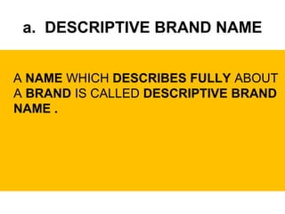 a. DESCRIPTIVE BRAND NAME
A NAME WHICH DESCRIBES FULLY ABOUT
A BRAND IS CALLED DESCRIPTIVE BRAND
NAME .