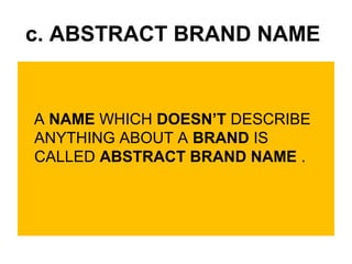 c. ABSTRACT BRAND NAME
A NAME WHICH DOESN’T DESCRIBE
ANYTHING ABOUT A BRAND IS
CALLED ABSTRACT BRAND NAME .