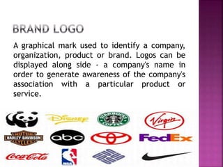 A graphical mark used to identify a company,
organization, product or brand. Logos can be
displayed along side - a company's name in
order to generate awareness of the company's
association with a particular product or
service.
 
